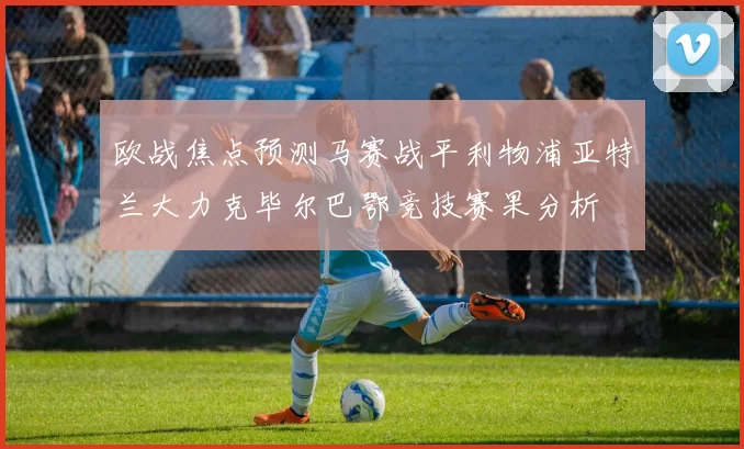 欧战焦点预测马赛战平利物浦亚特兰大力克毕尔巴鄂竞技赛果分析